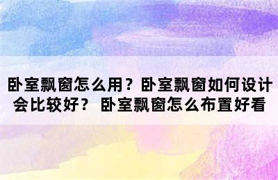 卧室飘窗怎么用？卧室飘窗如何设计会比较好？ 卧室飘窗怎么布置好看